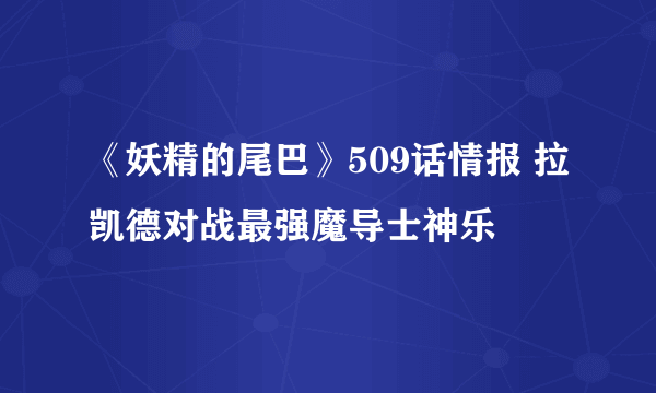 《妖精的尾巴》509话情报 拉凯德对战最强魔导士神乐