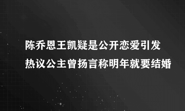 陈乔恩王凯疑是公开恋爱引发热议公主曾扬言称明年就要结婚