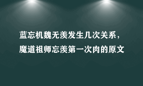 蓝忘机魏无羡发生几次关系，魔道祖师忘羡第一次肉的原文