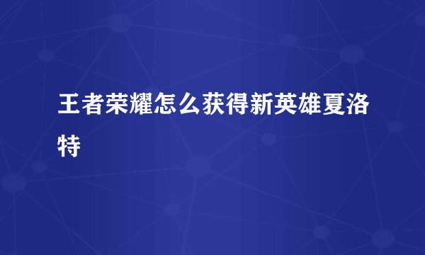 王者荣耀怎么获得新英雄夏洛特