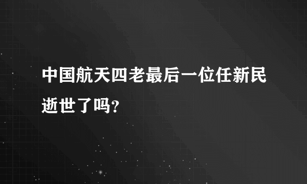 中国航天四老最后一位任新民逝世了吗？