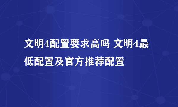 文明4配置要求高吗 文明4最低配置及官方推荐配置