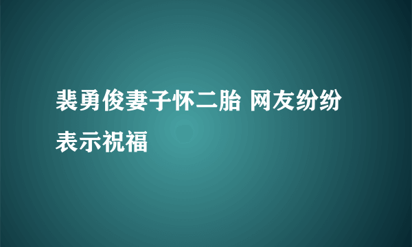 裴勇俊妻子怀二胎 网友纷纷表示祝福