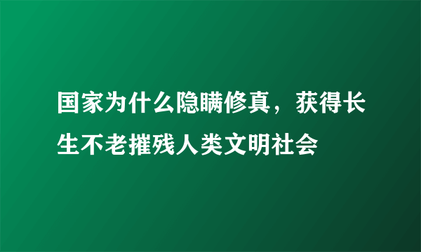 国家为什么隐瞒修真，获得长生不老摧残人类文明社会