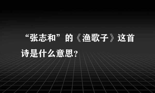 “张志和”的《渔歌子》这首诗是什么意思？