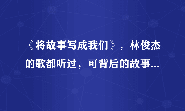 《将故事写成我们》，林俊杰的歌都听过，可背后的故事你知道吗