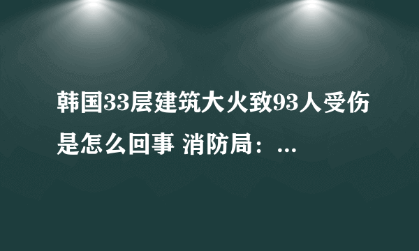 韩国33层建筑大火致93人受伤是怎么回事 消防局：目前大火已被扑灭