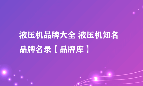 液压机品牌大全 液压机知名品牌名录【品牌库】