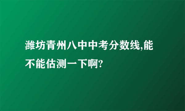 潍坊青州八中中考分数线,能不能估测一下啊?