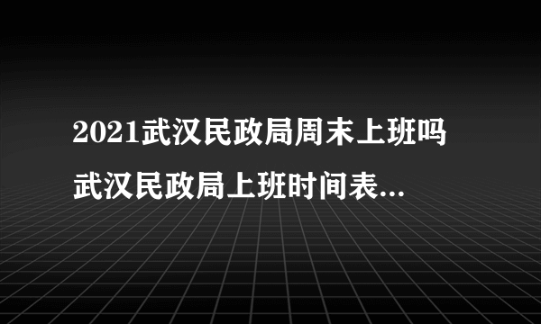 2021武汉民政局周末上班吗 武汉民政局上班时间表2021