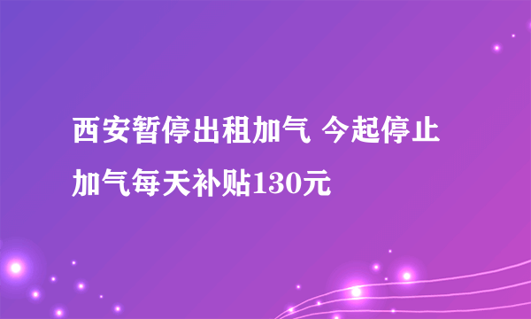 西安暂停出租加气 今起停止加气每天补贴130元