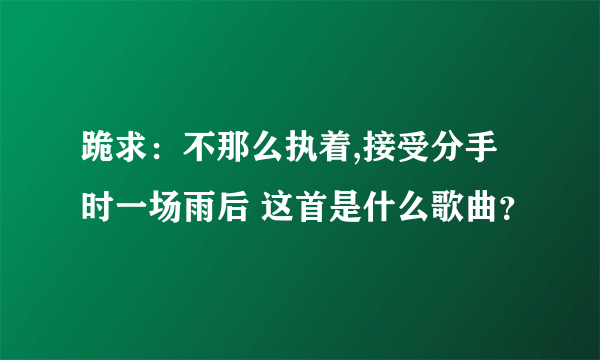 跪求：不那么执着,接受分手时一场雨后 这首是什么歌曲？