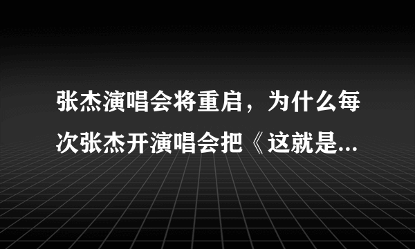 张杰演唱会将重启，为什么每次张杰开演唱会把《这就是爱》留到后面唱？