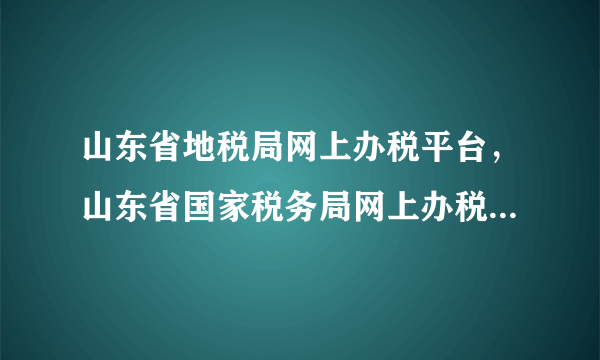 山东省地税局网上办税平台，山东省国家税务局网上办税平台纳税人的密码怎么改