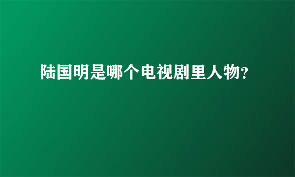 陆国明是哪个电视剧里人物？