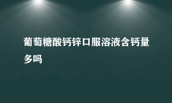 葡萄糖酸钙锌口服溶液含钙量多吗