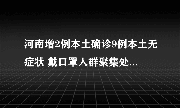 河南增2例本土确诊9例本土无症状 戴口罩人群聚集处需格外注意