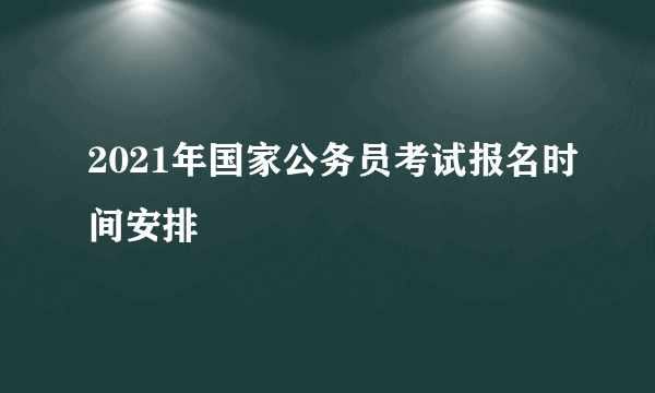 2021年国家公务员考试报名时间安排