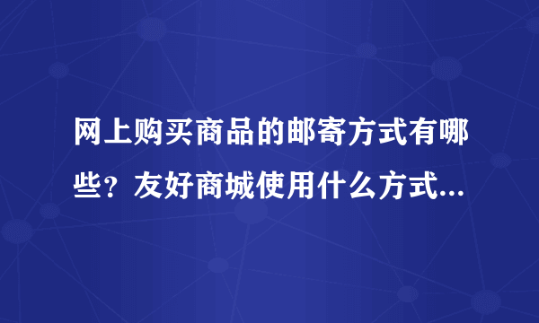 网上购买商品的邮寄方式有哪些？友好商城使用什么方式邮寄啊？