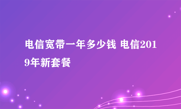 电信宽带一年多少钱 电信2019年新套餐