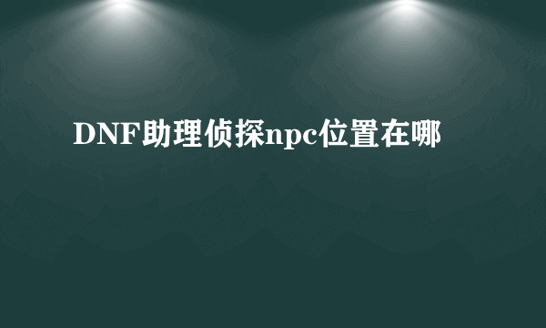 DNF助理侦探npc位置在哪