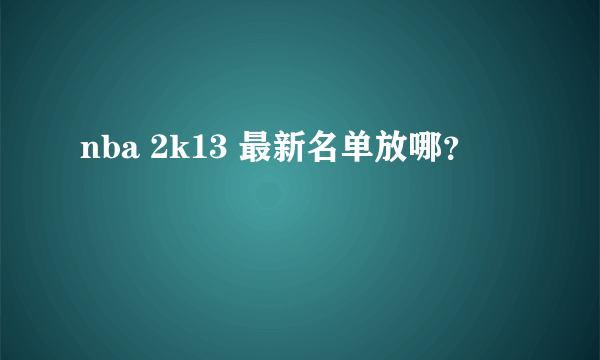 nba 2k13 最新名单放哪？