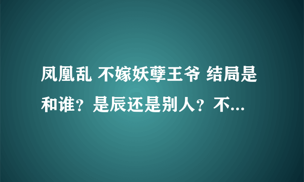 凤凰乱 不嫁妖孽王爷 结局是和谁？是辰还是别人？不过好像说没有悬念吧~