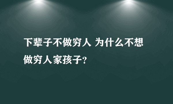 下辈子不做穷人 为什么不想做穷人家孩子？