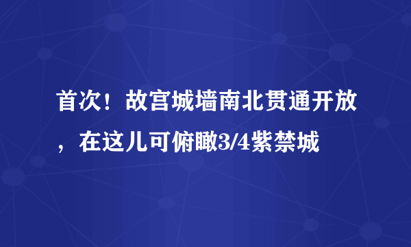 首次！故宫城墙南北贯通开放，在这儿可俯瞰3/4紫禁城