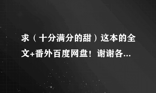 求（十分满分的甜）这本的全文+番外百度网盘！谢谢各位大神！