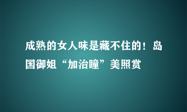 成熟的女人味是藏不住的！岛国御姐“加治瞳”美照赏