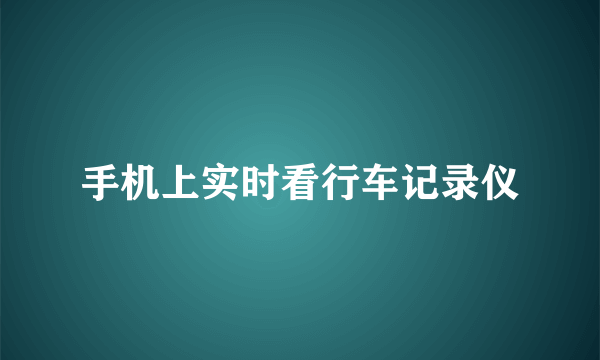 手机上实时看行车记录仪