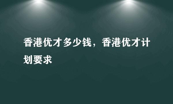 香港优才多少钱，香港优才计划要求