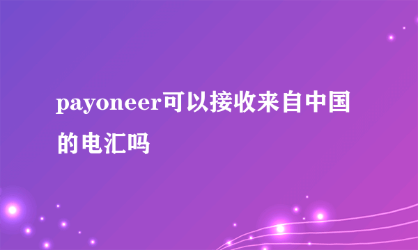 payoneer可以接收来自中国的电汇吗