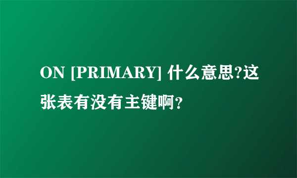 ON [PRIMARY] 什么意思?这张表有没有主键啊？