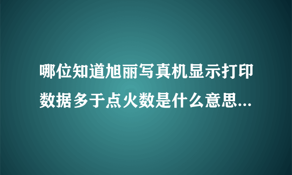 哪位知道旭丽写真机显示打印数据多于点火数是什么意思？怎么解决？谢谢！