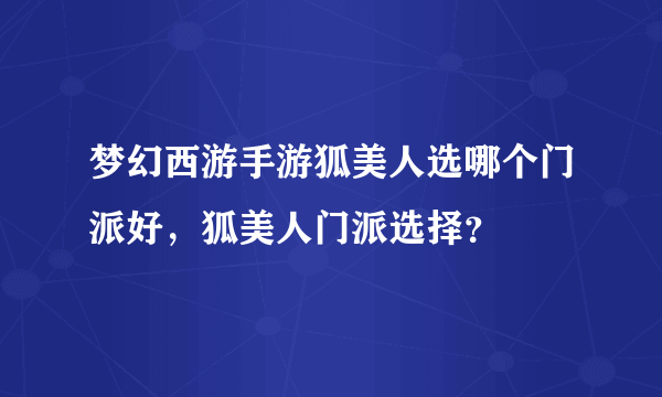 梦幻西游手游狐美人选哪个门派好，狐美人门派选择？