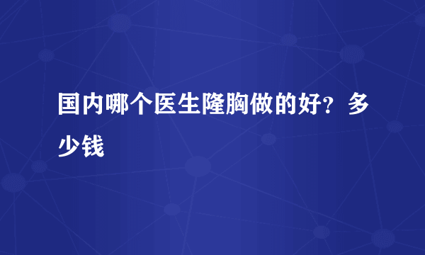 国内哪个医生隆胸做的好？多少钱