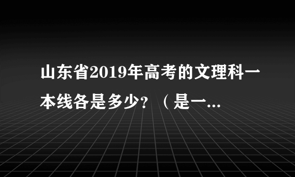 山东省2019年高考的文理科一本线各是多少？（是一本线不是本科线）？