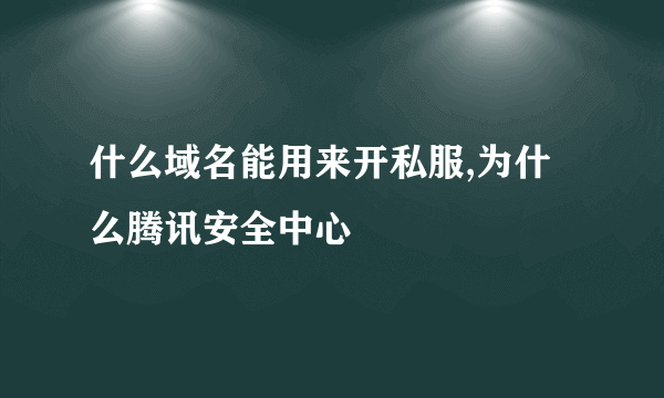 什么域名能用来开私服,为什么腾讯安全中心