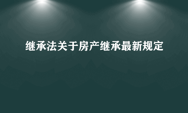 继承法关于房产继承最新规定