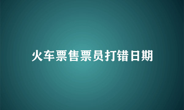 火车票售票员打错日期