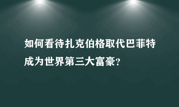 如何看待扎克伯格取代巴菲特成为世界第三大富豪？