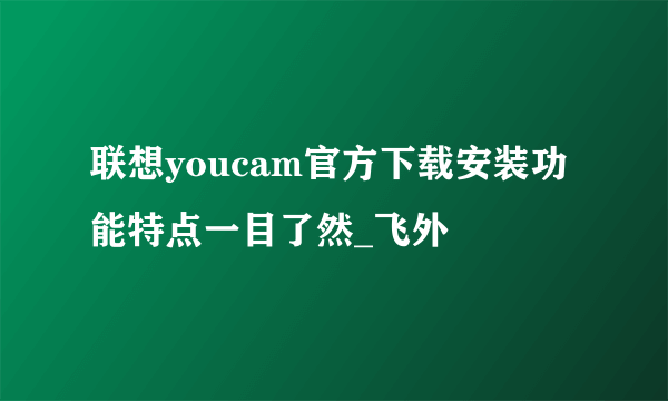 联想youcam官方下载安装功能特点一目了然_飞外