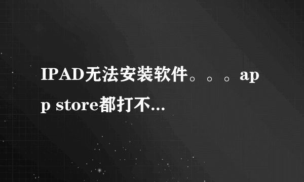 IPAD无法安装软件。。。app store都打不开是为什么