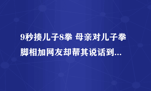 9秒揍儿子8拳 母亲对儿子拳脚相加网友却帮其说话到底怎么回事