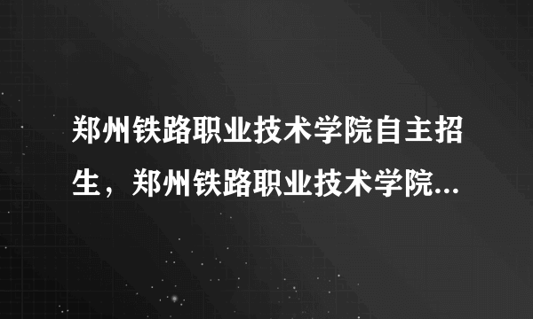 郑州铁路职业技术学院自主招生，郑州铁路职业技术学院单招分数线是多少