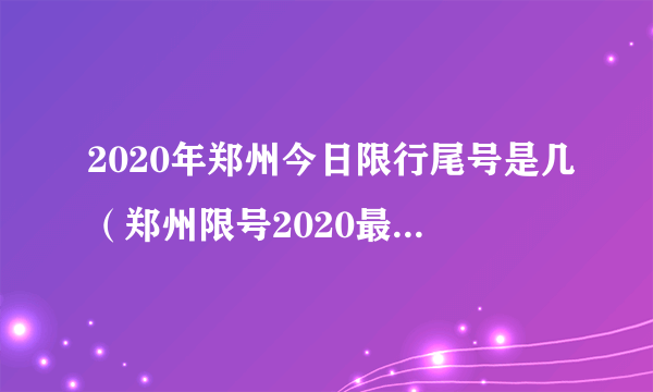 2020年郑州今日限行尾号是几（郑州限号2020最新通知！郑州限行尾号查询（每日更新））