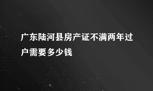 广东陆河县房产证不满两年过户需要多少钱