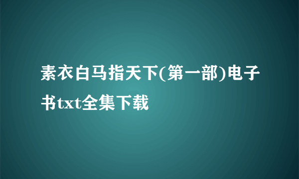 素衣白马指天下(第一部)电子书txt全集下载